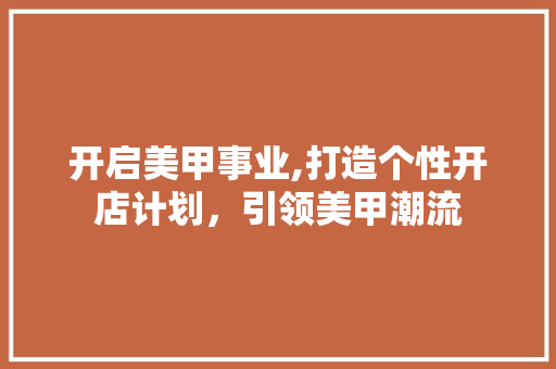 开启美甲事业,打造个性开店计划，引领美甲潮流