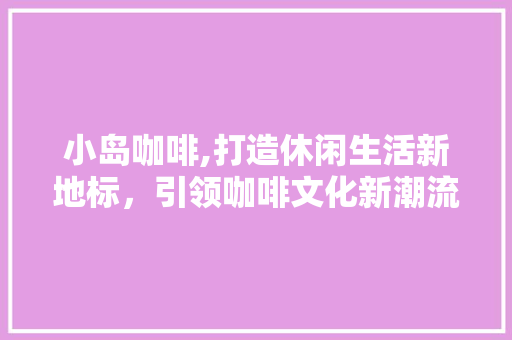 小岛咖啡,打造休闲生活新地标，引领咖啡文化新潮流 古代典籍