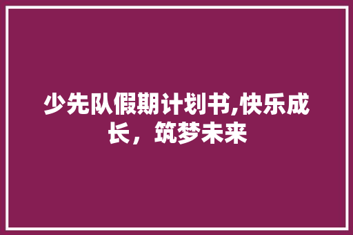 少先队假期计划书,快乐成长，筑梦未来