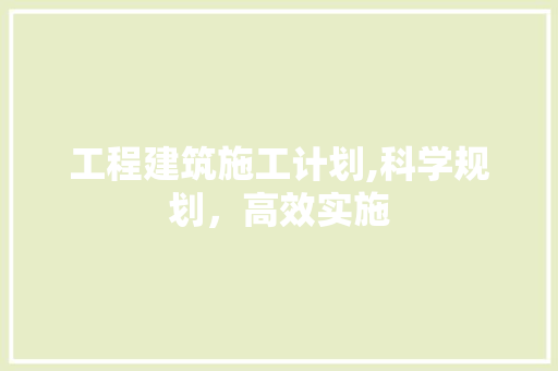 工程建筑施工计划,科学规划，高效实施