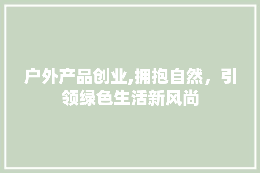 户外产品创业,拥抱自然，引领绿色生活新风尚 英语单词
