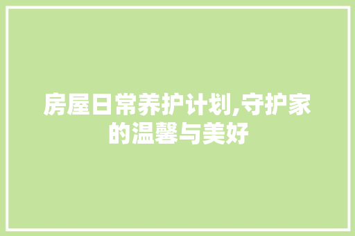 房屋日常养护计划,守护家的温馨与美好