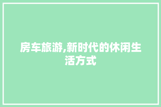 房车旅游,新时代的休闲生活方式 英语单词