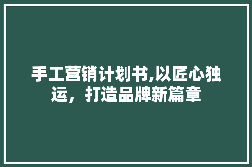 手工营销计划书,以匠心独运，打造品牌新篇章