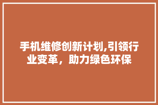 手机维修创新计划,引领行业变革，助力绿色环保