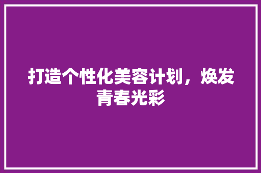 打造个性化美容计划，焕发青春光彩 汉字拼音