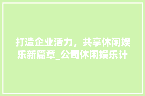 打造企业活力，共享休闲娱乐新篇章_公司休闲娱乐计划详细介绍