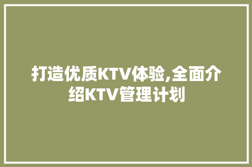 打造优质KTV体验,全面介绍KTV管理计划