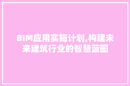 BIM应用实施计划,构建未来建筑行业的智慧蓝图