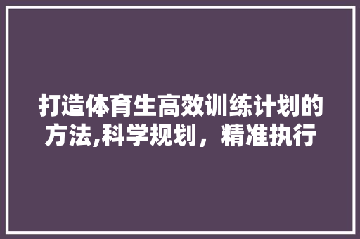 打造体育生高效训练计划的方法,科学规划，精准执行