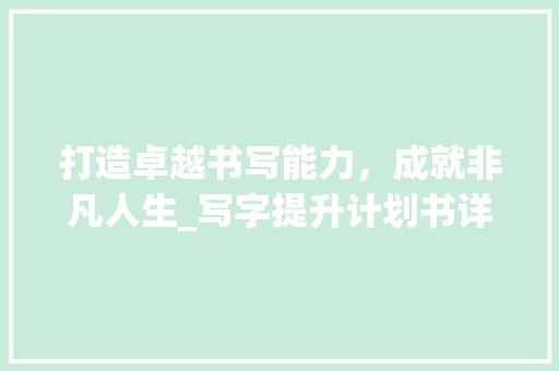 打造卓越书写能力，成就非凡人生_写字提升计划书详细介绍