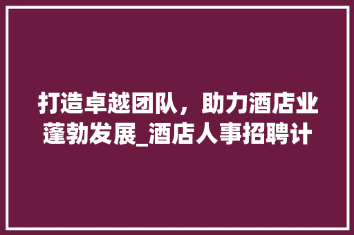 打造卓越团队，助力酒店业蓬勃发展_酒店人事招聘计划详细介绍 短语