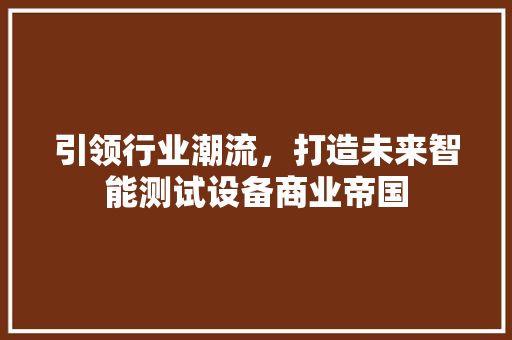 引领行业潮流，打造未来智能测试设备商业帝国 古代典籍