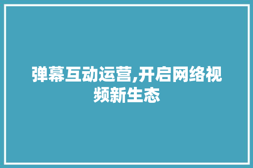 弹幕互动运营,开启网络视频新生态 问答