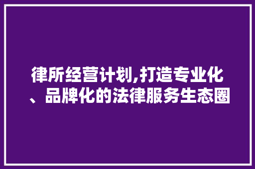 律所经营计划,打造专业化、品牌化的法律服务生态圈
