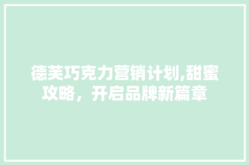 德芙巧克力营销计划,甜蜜攻略，开启品牌新篇章