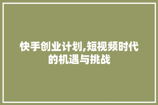 快手创业计划,短视频时代的机遇与挑战