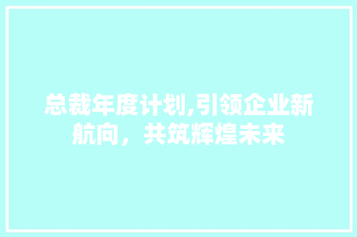 总裁年度计划,引领企业新航向，共筑辉煌未来