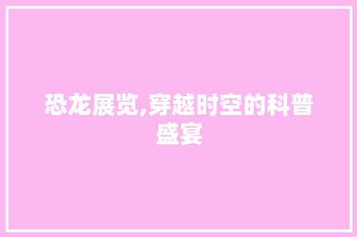 恐龙展览,穿越时空的科普盛宴