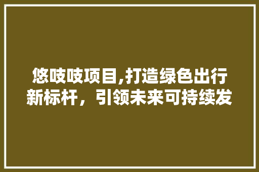 悠吱吱项目,打造绿色出行新标杆，引领未来可持续发展之路