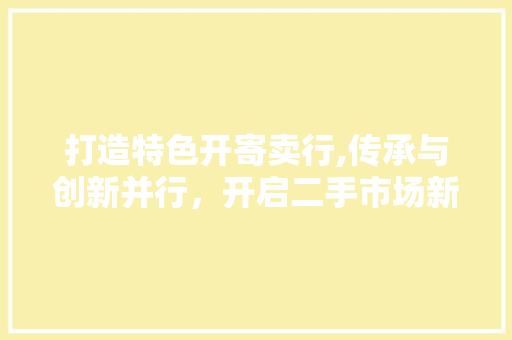 打造特色开寄卖行,传承与创新并行，开启二手市场新篇章