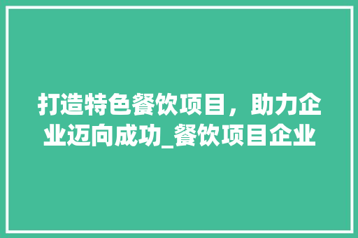 打造特色餐饮项目，助力企业迈向成功_餐饮项目企业计划详细介绍