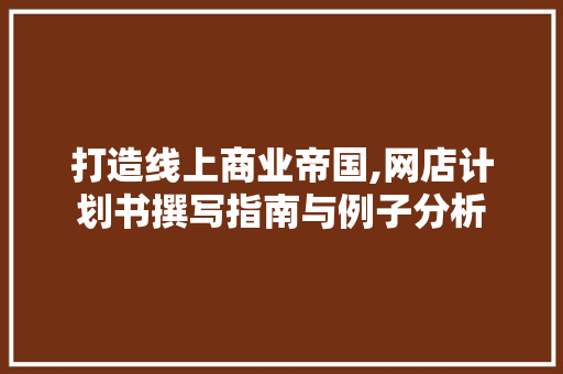 打造线上商业帝国,网店计划书撰写指南与例子分析 反义词汇