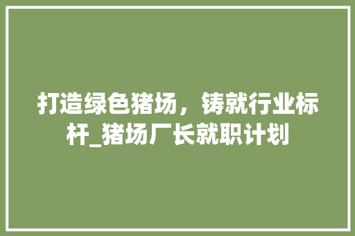 打造绿色猪场，铸就行业标杆_猪场厂长就职计划