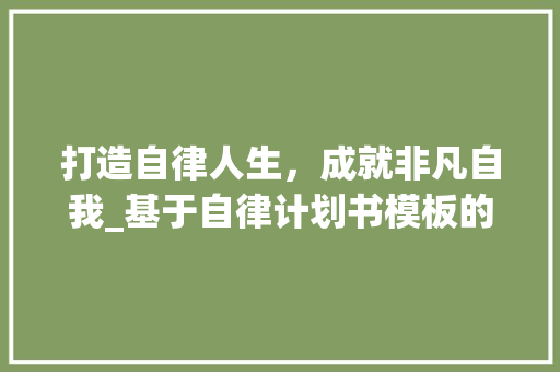 打造自律人生，成就非凡自我_基于自律计划书模板的方法与思考