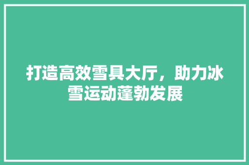 打造高效雪具大厅，助力冰雪运动蓬勃发展