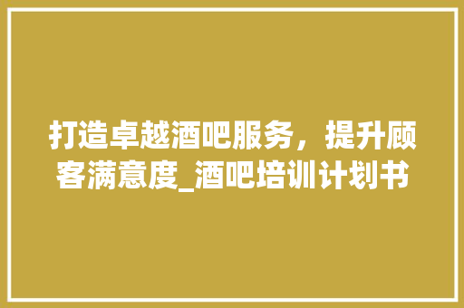 打造卓越酒吧服务，提升顾客满意度_酒吧培训计划书 近义词汇