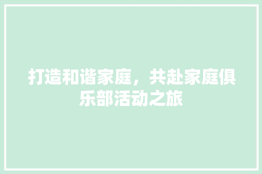 打造和谐家庭，共赴家庭俱乐部活动之旅 成语汇编