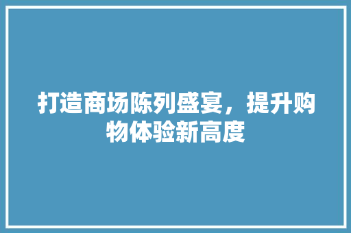 打造商场陈列盛宴，提升购物体验新高度 问答