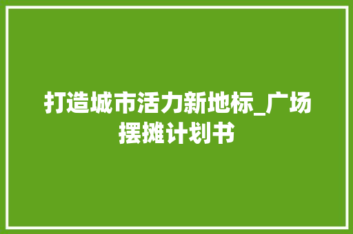 打造城市活力新地标_广场摆摊计划书 近义词汇