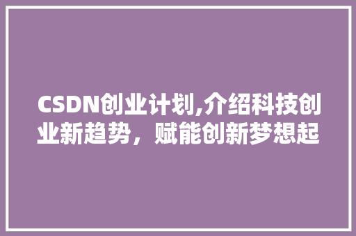 CSDN创业计划,介绍科技创业新趋势，赋能创新梦想起航