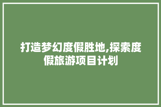 打造梦幻度假胜地,探索度假旅游项目计划
