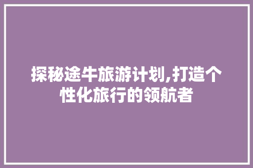 探秘途牛旅游计划,打造个性化旅行的领航者