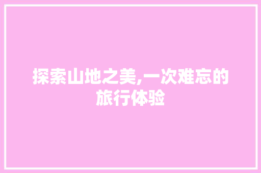 探索山地之美,一次难忘的旅行体验