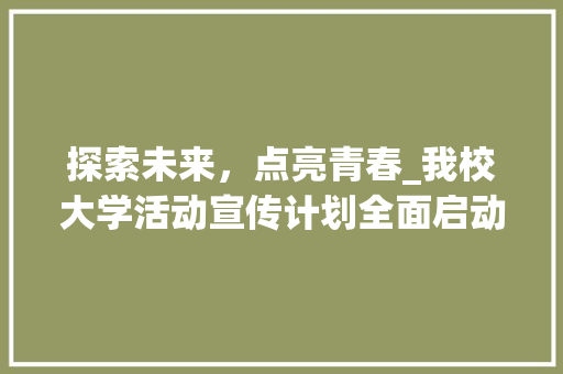 探索未来，点亮青春_我校大学活动宣传计划全面启动 反义词汇