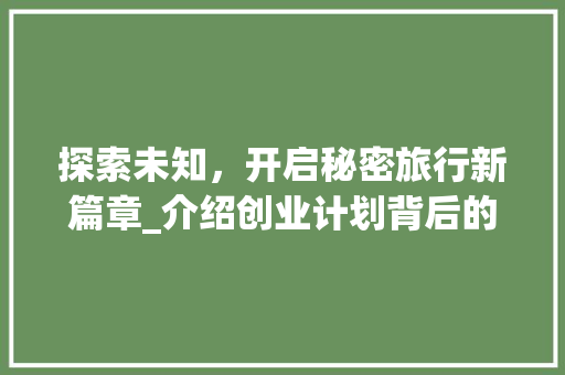 探索未知，开启秘密旅行新篇章_介绍创业计划背后的故事 诗词佳句