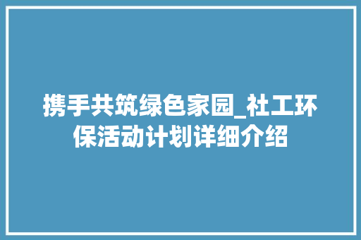 携手共筑绿色家园_社工环保活动计划详细介绍
