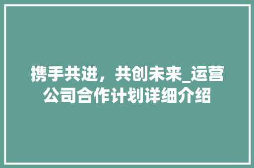 携手共进，共创未来_运营公司合作计划详细介绍 问答