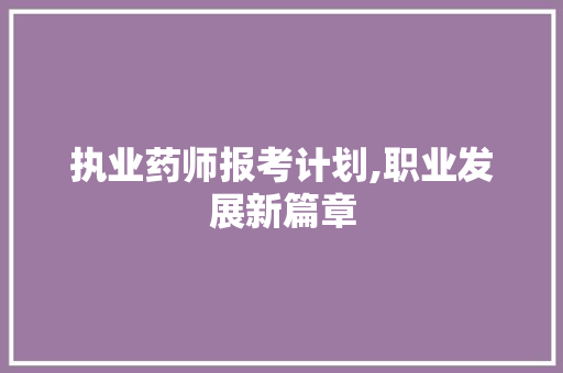 执业药师报考计划,职业发展新篇章 成语汇编