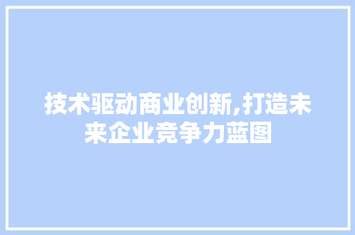 技术驱动商业创新,打造未来企业竞争力蓝图