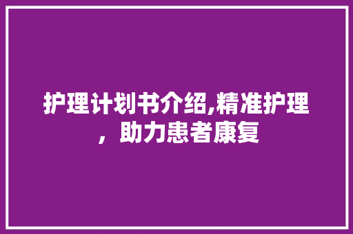 护理计划书介绍,精准护理，助力患者康复 问答
