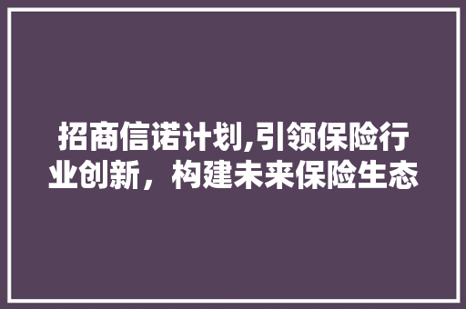 招商信诺计划,引领保险行业创新，构建未来保险生态圈