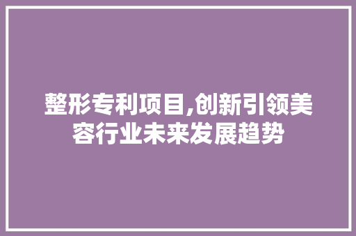 整形专利项目,创新引领美容行业未来发展趋势 汉字拼音
