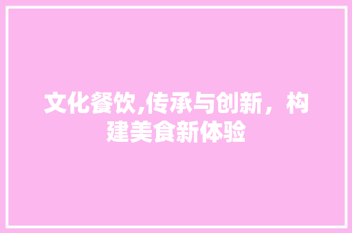 文化餐饮,传承与创新，构建美食新体验