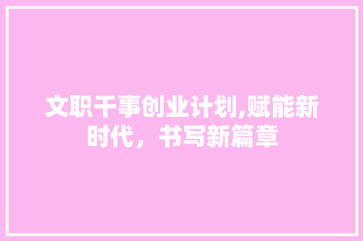 文职干事创业计划,赋能新时代，书写新篇章 诗词佳句