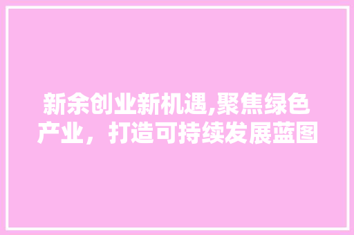 新余创业新机遇,聚焦绿色产业，打造可持续发展蓝图